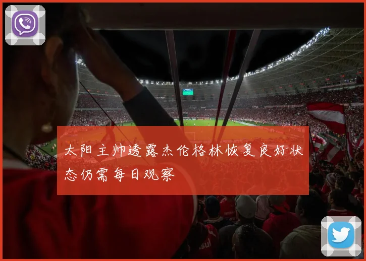 太阳主帅透露杰伦格林恢复良好状态仍需每日观察