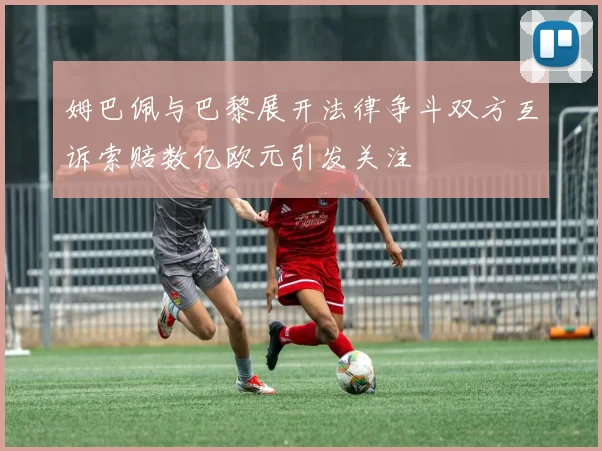 姆巴佩与巴黎展开法律争斗双方互诉索赔数亿欧元引发关注