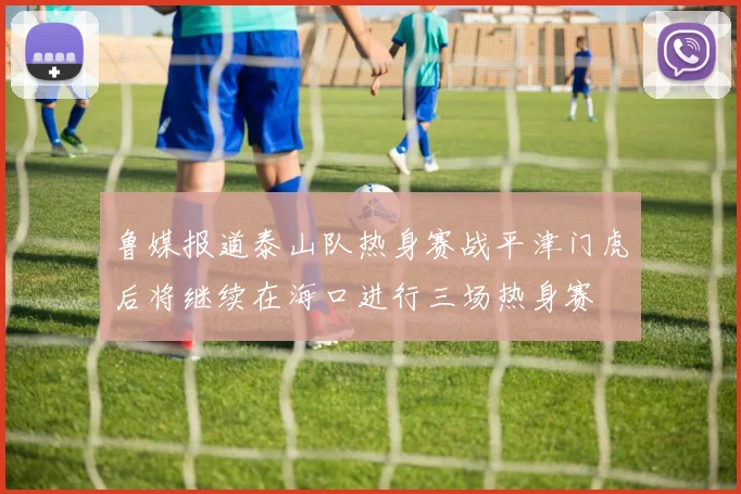 鲁媒报道泰山队热身赛战平津门虎后将继续在海口进行三场热身赛