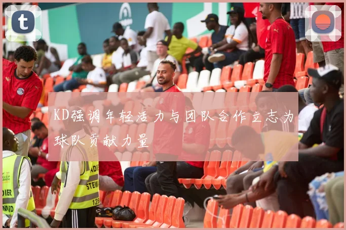 KD强调年轻活力与团队合作立志为球队贡献力量