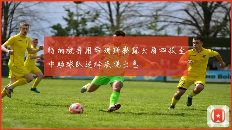 特纳被弃用希姆斯崭露头角四投全中助球队逆转表现出色