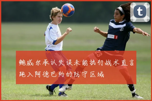 鲍威尔承认失误未能执行战术直言跑入阿德巴约的防守区域