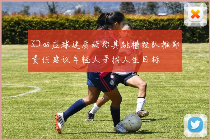 KD回应球迷质疑称其跳槽毁队推卸责任建议年轻人寻找人生目标