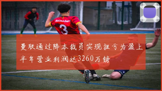 曼联通过降本裁员实现扭亏为盈上半年营业利润达3260万镑