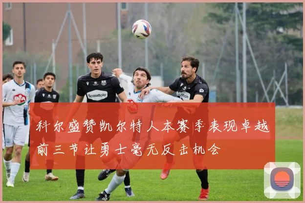 科尔盛赞凯尔特人本赛季表现卓越前三节让勇士毫无反击机会