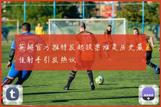 英超官方推特发起投票谁是历史最佳射手引发热议