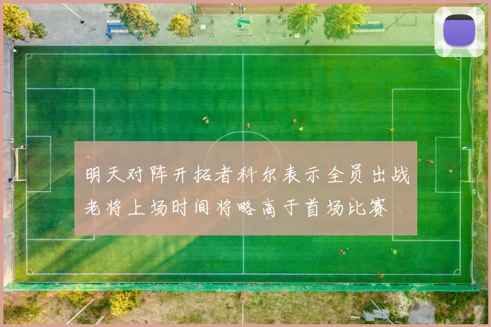 明天对阵开拓者科尔表示全员出战老将上场时间将略高于首场比赛
