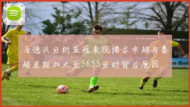 马德兴分析亚冠表现揭示中超与泰超差距加大至5655分的背后原因