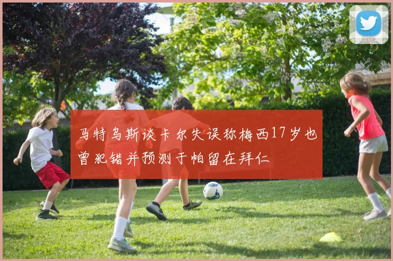马特乌斯谈卡尔失误称梅西17岁也曾犯错并预测于帕留在拜仁