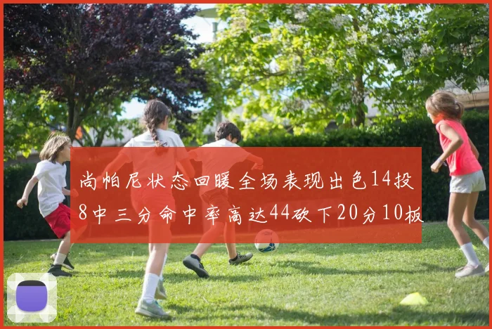 尚帕尼状态回暖全场表现出色14投8中三分命中率高达44砍下20分10板4助