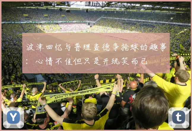 波津回忆与普理查德争抢球的趣事：心情不佳但只是开玩笑而已