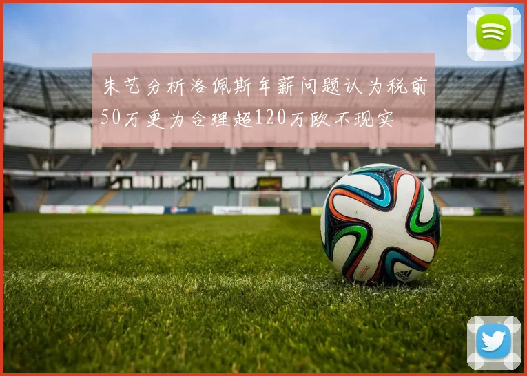 朱艺分析洛佩斯年薪问题认为税前50万更为合理超120万欧不现实