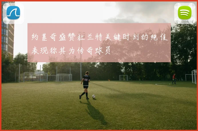 约基奇盛赞杜兰特关键时刻的绝佳表现称其为传奇球员