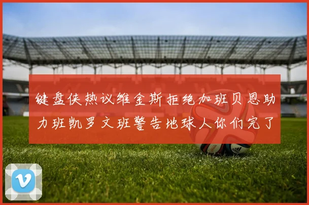 键盘侠热议维金斯拒绝加班贝恩助力班凯罗文班警告地球人你们完了