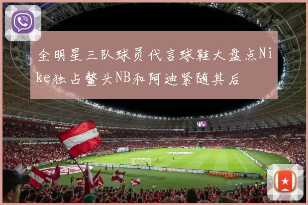全明星三队球员代言球鞋大盘点Nike独占鳌头NB和阿迪紧随其后