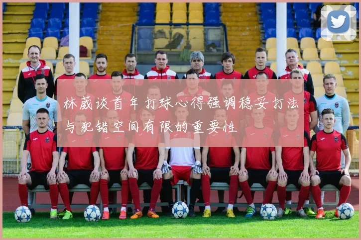 林葳谈首年打球心得强调稳妥打法与犯错空间有限的重要性