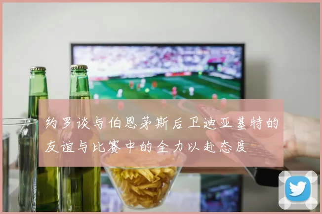 约罗谈与伯恩茅斯后卫迪亚基特的友谊与比赛中的全力以赴态度