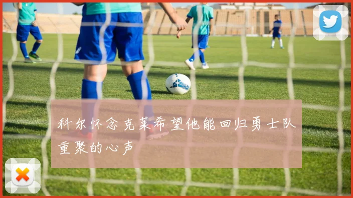 科尔怀念克莱希望他能回归勇士队重聚的心声