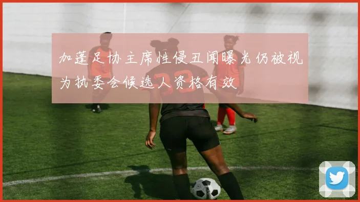 加蓬足协主席性侵丑闻曝光仍被视为执委会候选人资格有效