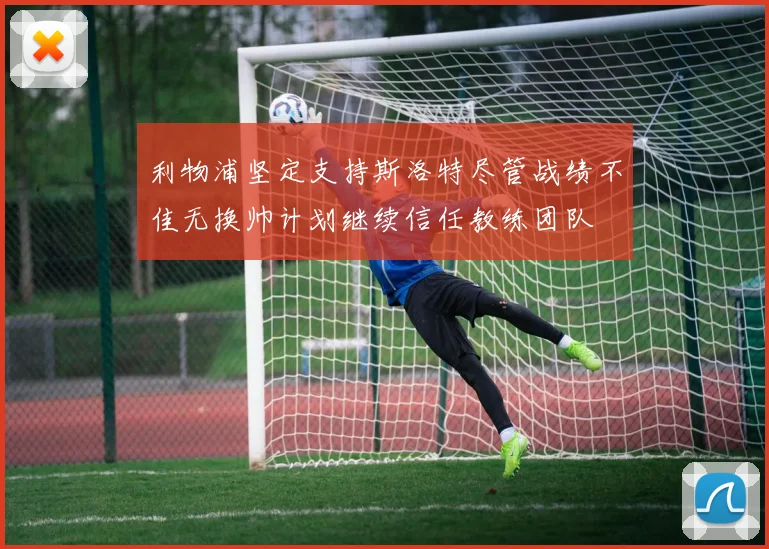 利物浦坚定支持斯洛特尽管战绩不佳无换帅计划继续信任教练团队