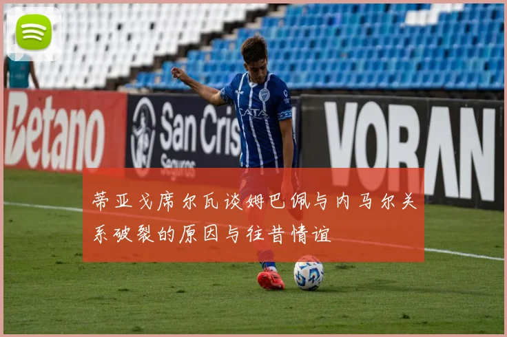 蒂亚戈席尔瓦谈姆巴佩与内马尔关系破裂的原因与往昔情谊