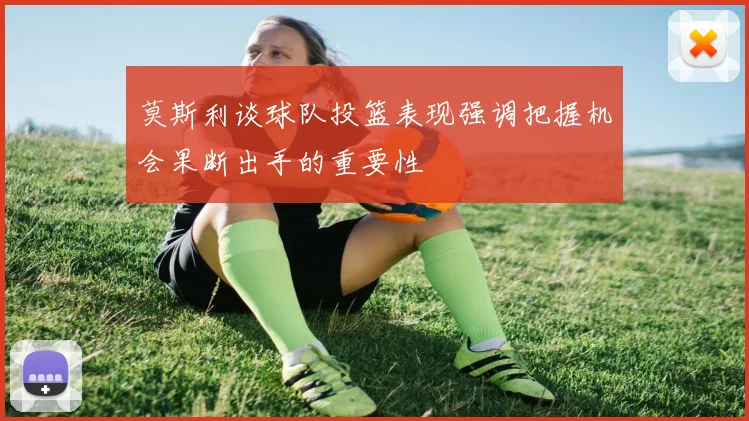 莫斯利谈球队投篮表现强调把握机会果断出手的重要性