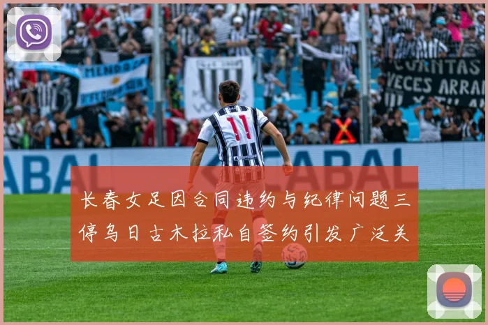 长春女足因合同违约与纪律问题三停乌日古木拉私自签约引发广泛关注